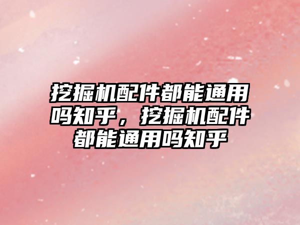 挖掘機(jī)配件都能通用嗎知乎，挖掘機(jī)配件都能通用嗎知乎