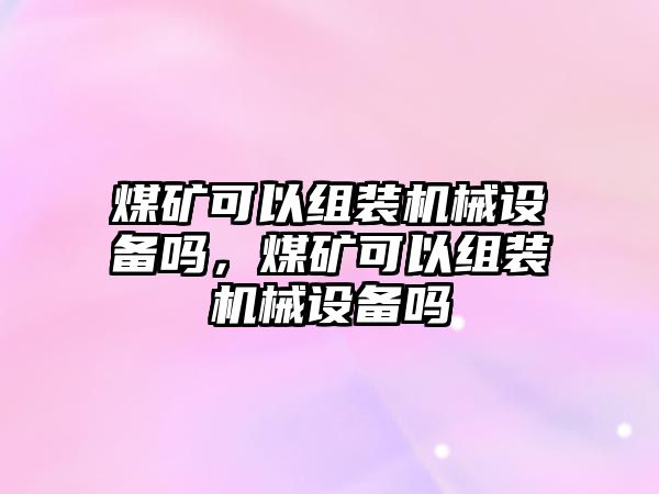 煤礦可以組裝機(jī)械設(shè)備嗎，煤礦可以組裝機(jī)械設(shè)備嗎