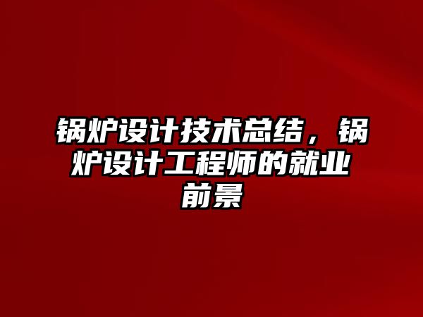 鍋爐設(shè)計技術(shù)總結(jié)，鍋爐設(shè)計工程師的就業(yè)前景