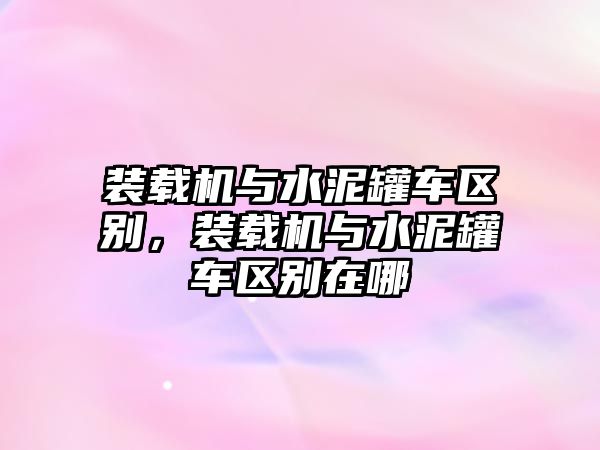 裝載機(jī)與水泥罐車區(qū)別，裝載機(jī)與水泥罐車區(qū)別在哪