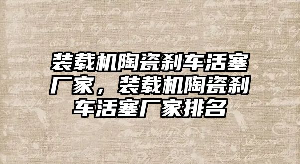 裝載機(jī)陶瓷剎車活塞廠家，裝載機(jī)陶瓷剎車活塞廠家排名