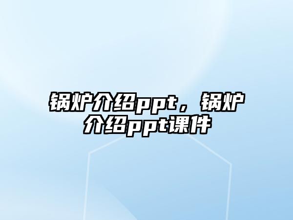 鍋爐介紹ppt，鍋爐介紹ppt課件