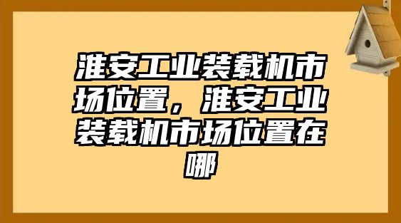 淮安工業(yè)裝載機(jī)市場位置，淮安工業(yè)裝載機(jī)市場位置在哪