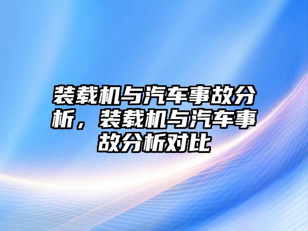 裝載機(jī)與汽車事故分析，裝載機(jī)與汽車事故分析對(duì)比