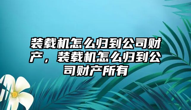 裝載機(jī)怎么歸到公司財(cái)產(chǎn)，裝載機(jī)怎么歸到公司財(cái)產(chǎn)所有