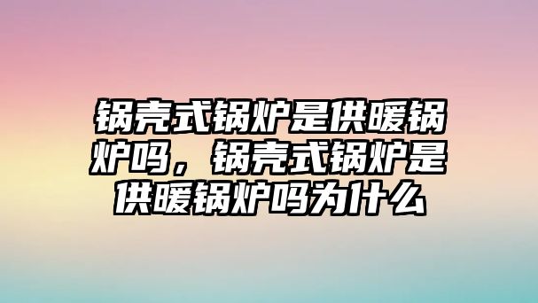 鍋殼式鍋爐是供暖鍋爐嗎，鍋殼式鍋爐是供暖鍋爐嗎為什么