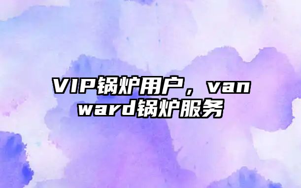 VIP鍋爐用戶，vanward鍋爐服務(wù)