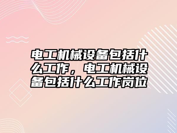 電工機械設備包括什么工作，電工機械設備包括什么工作崗位