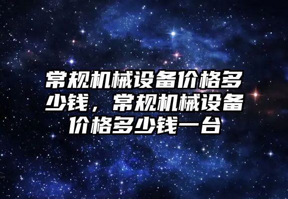 常規(guī)機械設備價格多少錢，常規(guī)機械設備價格多少錢一臺