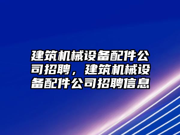 建筑機(jī)械設(shè)備配件公司招聘，建筑機(jī)械設(shè)備配件公司招聘信息