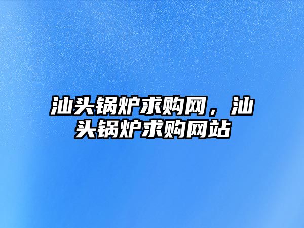 汕頭鍋爐求購網(wǎng)，汕頭鍋爐求購網(wǎng)站