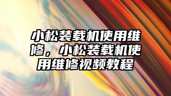 小松裝載機使用維修，小松裝載機使用維修視頻教程