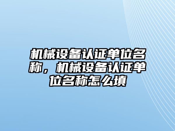 機械設(shè)備認證單位名稱，機械設(shè)備認證單位名稱怎么填