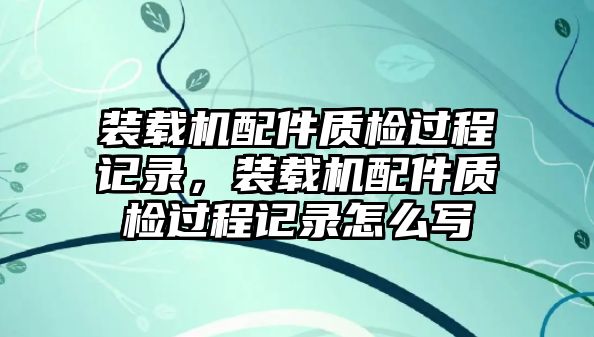 裝載機(jī)配件質(zhì)檢過(guò)程記錄，裝載機(jī)配件質(zhì)檢過(guò)程記錄怎么寫