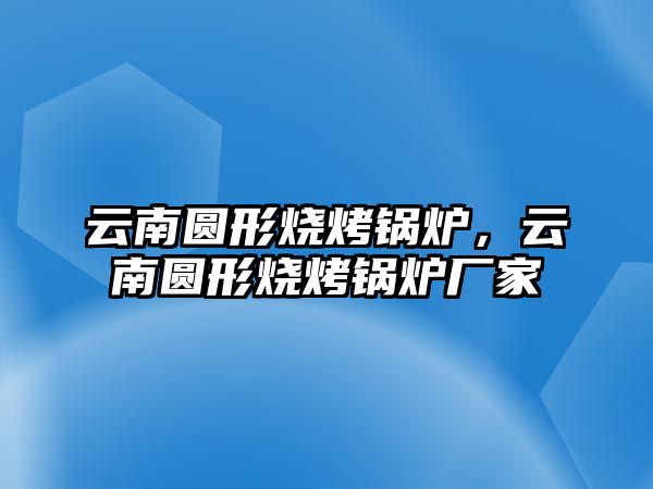 云南圓形燒烤鍋爐，云南圓形燒烤鍋爐廠家