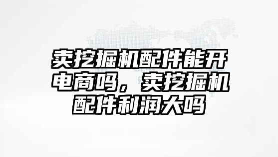 賣挖掘機配件能開電商嗎，賣挖掘機配件利潤大嗎