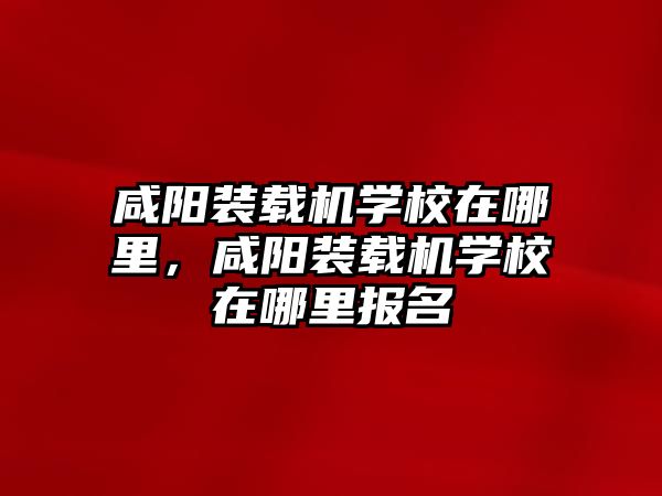 咸陽裝載機(jī)學(xué)校在哪里，咸陽裝載機(jī)學(xué)校在哪里報(bào)名