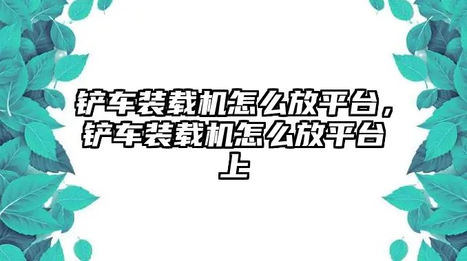 鏟車裝載機(jī)怎么放平臺(tái)，鏟車裝載機(jī)怎么放平臺(tái)上