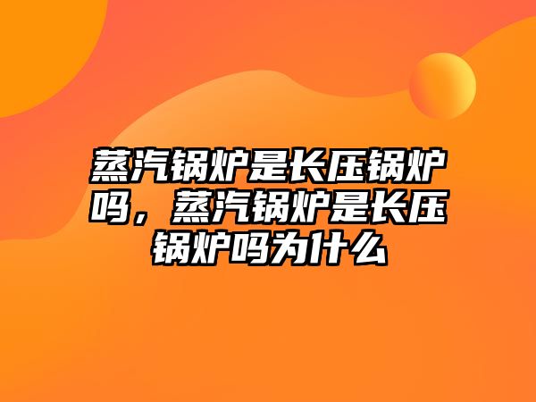 蒸汽鍋爐是長壓鍋爐嗎，蒸汽鍋爐是長壓鍋爐嗎為什么