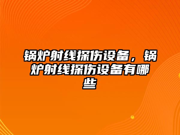 鍋爐射線探傷設(shè)備，鍋爐射線探傷設(shè)備有哪些