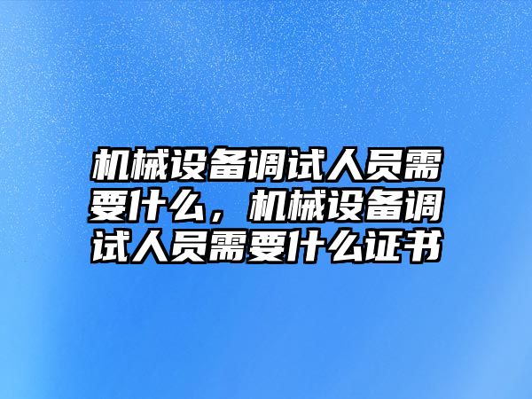 機(jī)械設(shè)備調(diào)試人員需要什么，機(jī)械設(shè)備調(diào)試人員需要什么證書