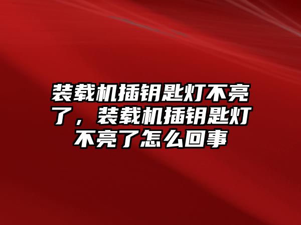 裝載機插鑰匙燈不亮了，裝載機插鑰匙燈不亮了怎么回事