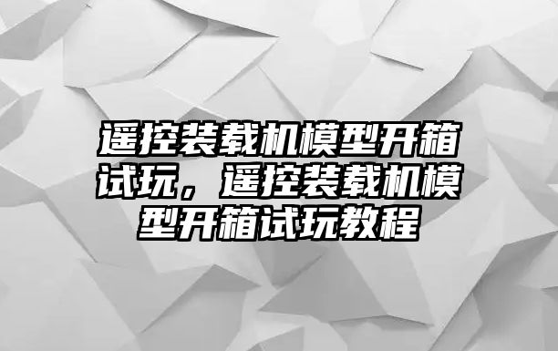 遙控裝載機模型開箱試玩，遙控裝載機模型開箱試玩教程