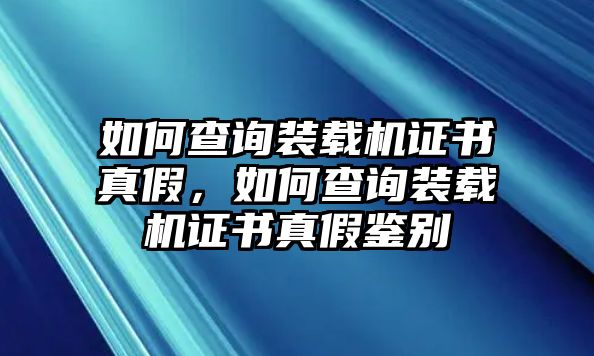 如何查詢裝載機(jī)證書真假，如何查詢裝載機(jī)證書真假鑒別