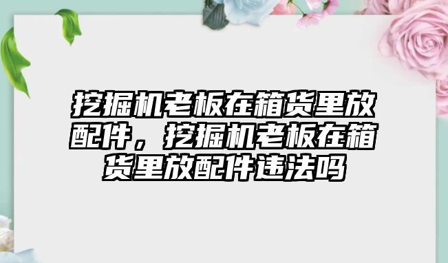 挖掘機老板在箱貨里放配件，挖掘機老板在箱貨里放配件違法嗎