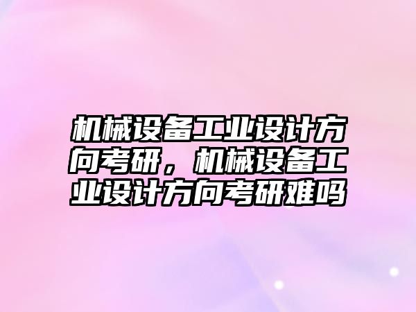 機械設備工業(yè)設計方向考研，機械設備工業(yè)設計方向考研難嗎