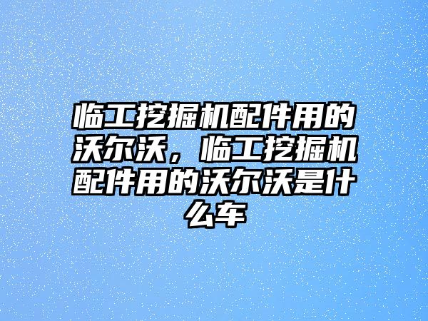 臨工挖掘機(jī)配件用的沃爾沃，臨工挖掘機(jī)配件用的沃爾沃是什么車(chē)