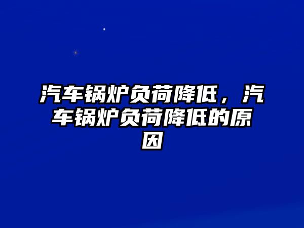 汽車鍋爐負(fù)荷降低，汽車鍋爐負(fù)荷降低的原因