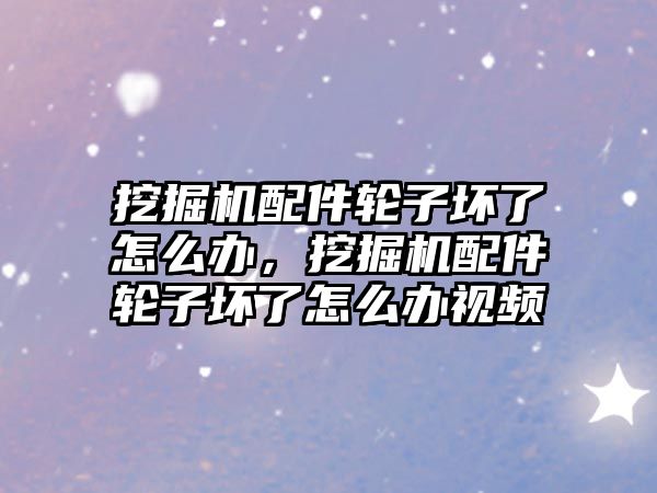 挖掘機配件輪子壞了怎么辦，挖掘機配件輪子壞了怎么辦視頻