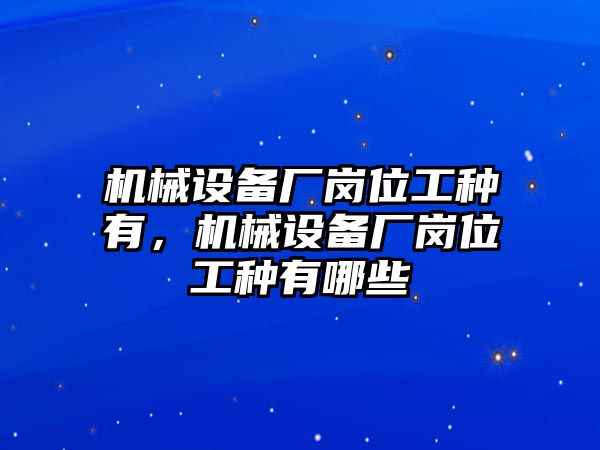 機(jī)械設(shè)備廠崗位工種有，機(jī)械設(shè)備廠崗位工種有哪些