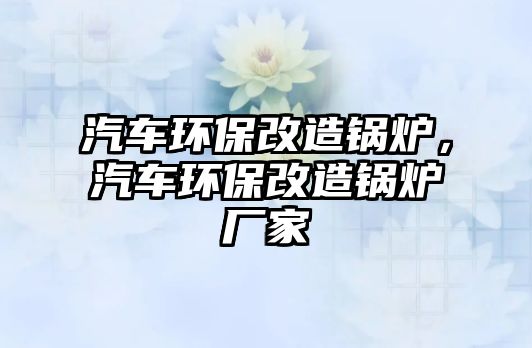 汽車環(huán)保改造鍋爐，汽車環(huán)保改造鍋爐廠家