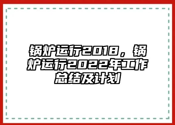 鍋爐運(yùn)行2018，鍋爐運(yùn)行2022年工作總結(jié)及計劃