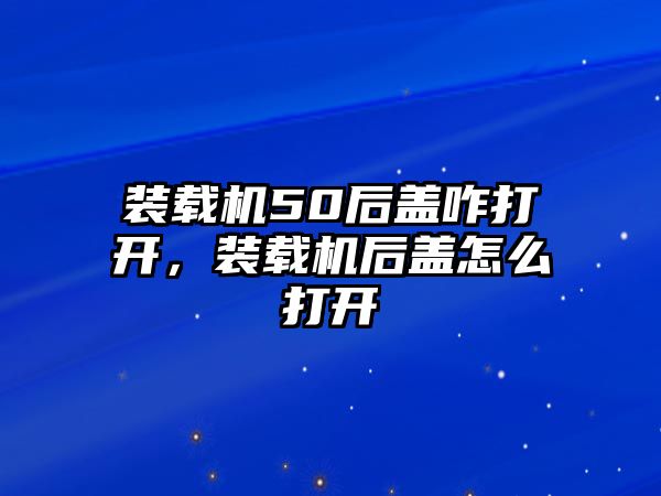 裝載機50后蓋咋打開，裝載機后蓋怎么打開