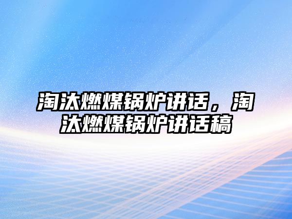 淘汰燃煤鍋爐講話，淘汰燃煤鍋爐講話稿