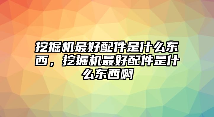 挖掘機(jī)最好配件是什么東西，挖掘機(jī)最好配件是什么東西啊