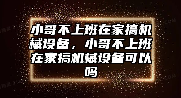 小哥不上班在家搞機械設(shè)備，小哥不上班在家搞機械設(shè)備可以嗎