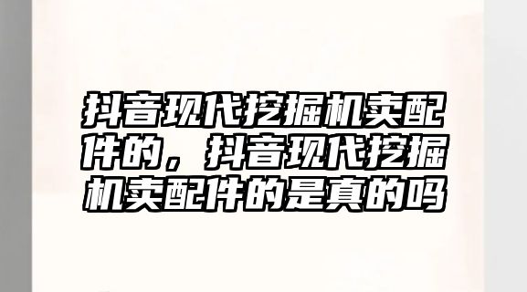 抖音現(xiàn)代挖掘機賣配件的，抖音現(xiàn)代挖掘機賣配件的是真的嗎