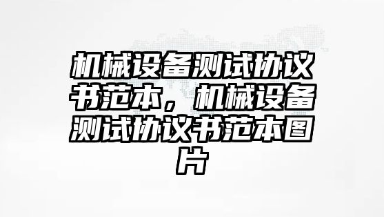 機械設備測試協(xié)議書范本，機械設備測試協(xié)議書范本圖片