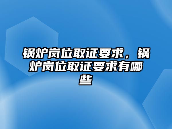 鍋爐崗位取證要求，鍋爐崗位取證要求有哪些