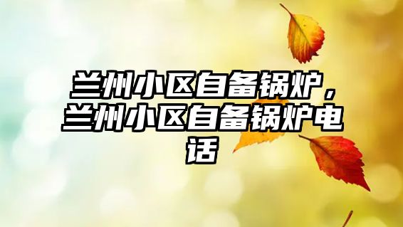 蘭州小區(qū)自備鍋爐，蘭州小區(qū)自備鍋爐電話