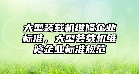 大型裝載機維修企業(yè)標準，大型裝載機維修企業(yè)標準規(guī)范