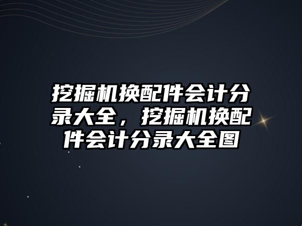 挖掘機換配件會計分錄大全，挖掘機換配件會計分錄大全圖