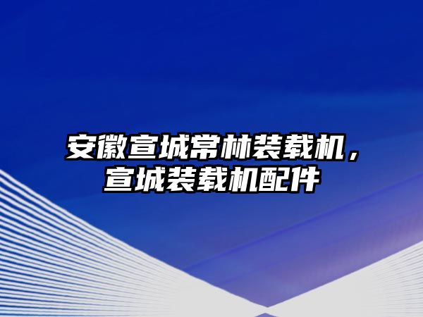 安徽宣城常林裝載機(jī)，宣城裝載機(jī)配件