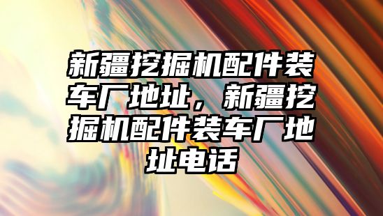 新疆挖掘機(jī)配件裝車廠地址，新疆挖掘機(jī)配件裝車廠地址電話