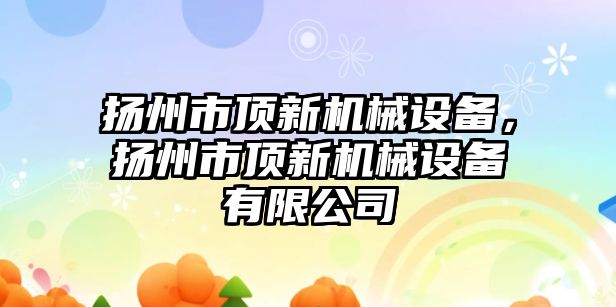 揚州市頂新機械設(shè)備，揚州市頂新機械設(shè)備有限公司