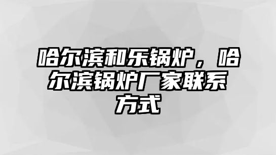 哈爾濱和樂鍋爐，哈爾濱鍋爐廠家聯(lián)系方式